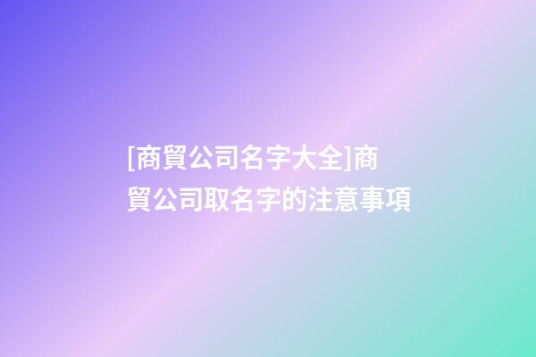 [商貿公司名字大全]商貿公司取名字的注意事項-第1張-公司起名-玄機派